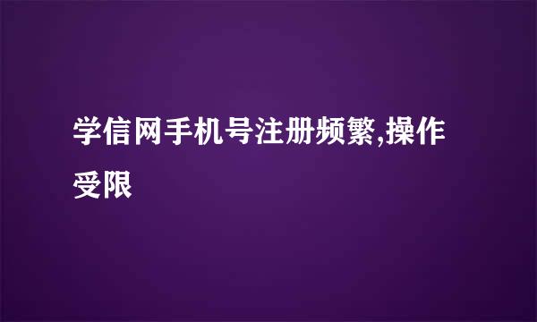 学信网手机号注册频繁,操作受限