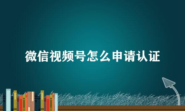 微信视频号怎么申请认证