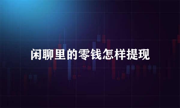 闲聊里的零钱怎样提现