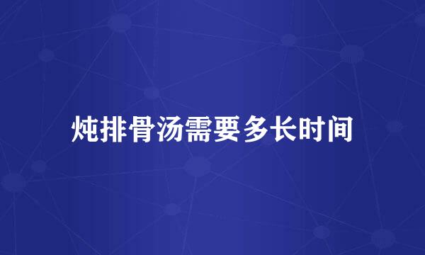 炖排骨汤需要多长时间