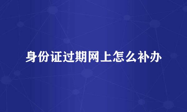身份证过期网上怎么补办