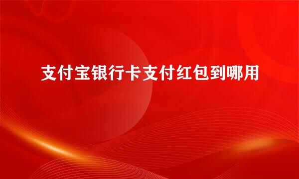 支付宝银行卡支付红包到哪用