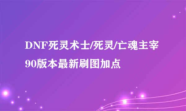DNF死灵术士/死灵/亡魂主宰90版本最新刷图加点