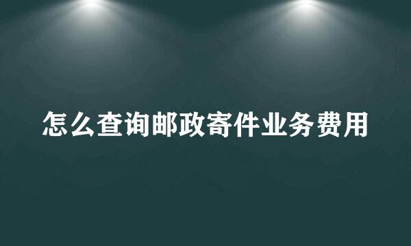 怎么查询邮政寄件业务费用