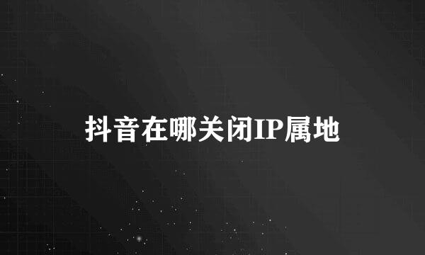 抖音在哪关闭IP属地