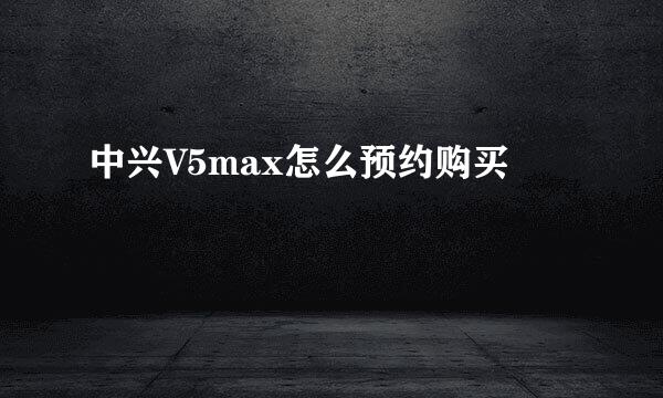 中兴V5max怎么预约购买