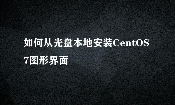 如何从光盘本地安装CentOS 7图形界面