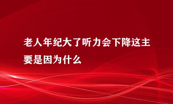 老人年纪大了听力会下降这主要是因为什么
