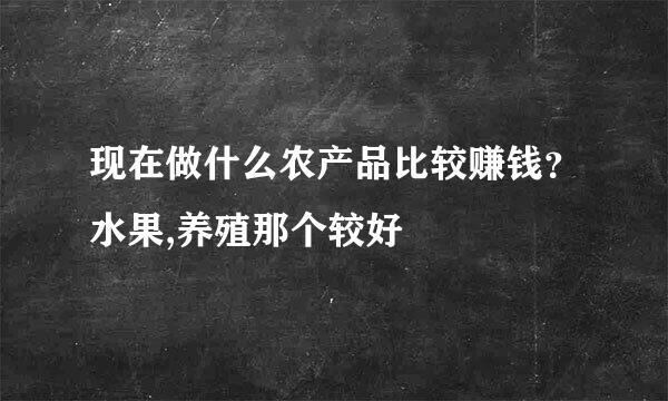 现在做什么农产品比较赚钱？水果,养殖那个较好