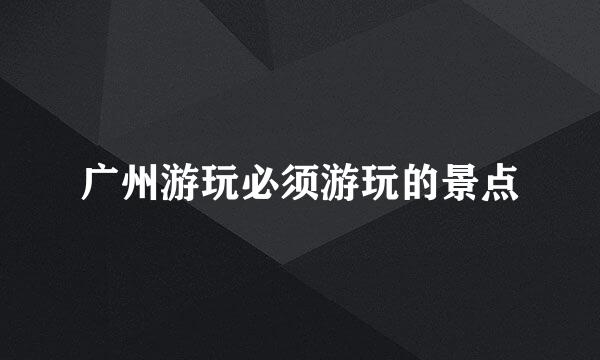 广州游玩必须游玩的景点