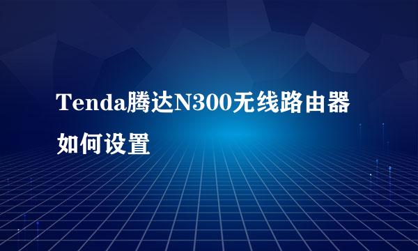 Tenda腾达N300无线路由器如何设置