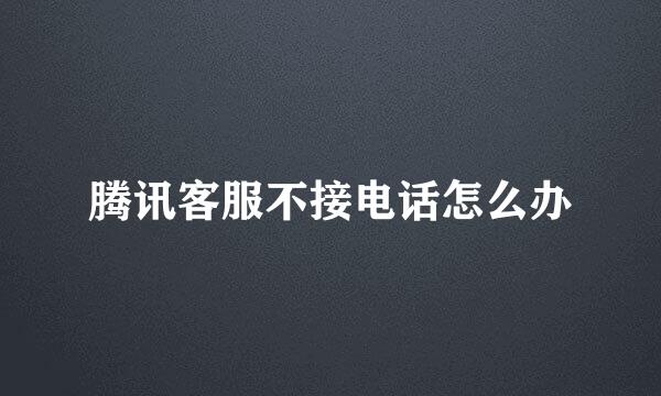 腾讯客服不接电话怎么办
