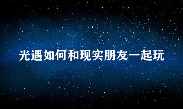 光遇如何和现实朋友一起玩