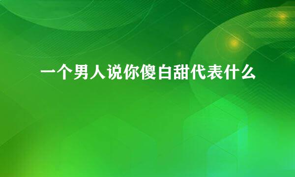 一个男人说你傻白甜代表什么