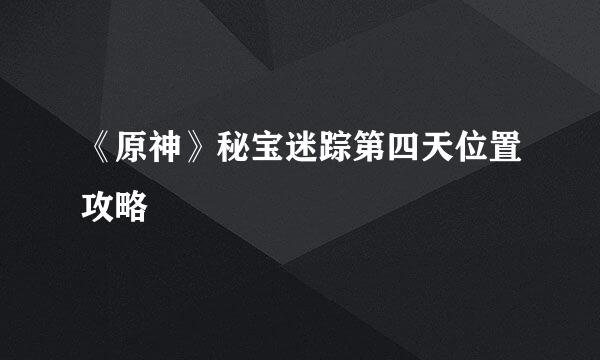 《原神》秘宝迷踪第四天位置攻略