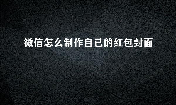 微信怎么制作自己的红包封面