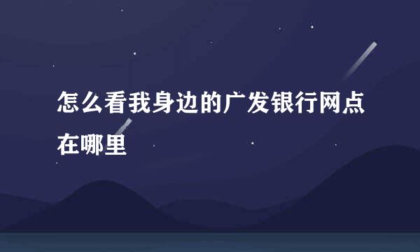 怎么看我身边的广发银行网点在哪里