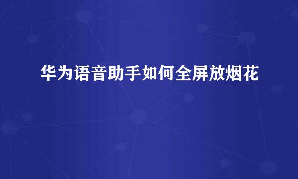 华为语音助手如何全屏放烟花