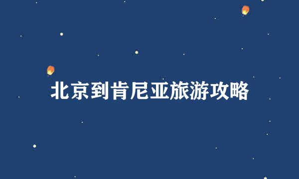 北京到肯尼亚旅游攻略