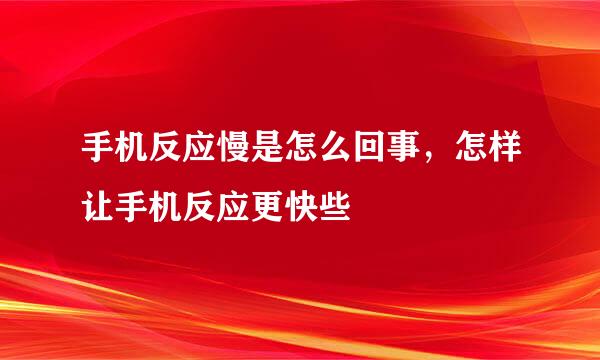 手机反应慢是怎么回事，怎样让手机反应更快些