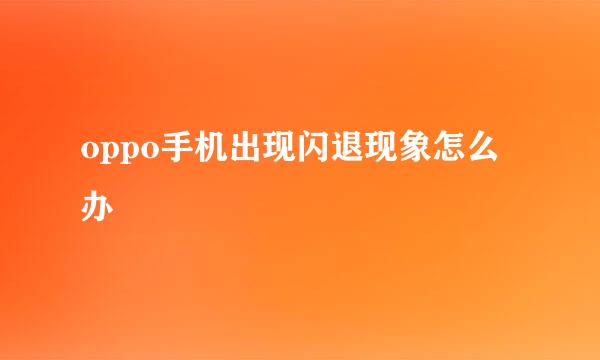 oppo手机出现闪退现象怎么办