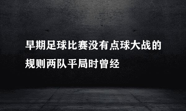 早期足球比赛没有点球大战的规则两队平局时曾经