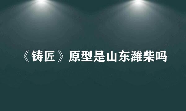 《铸匠》原型是山东潍柴吗