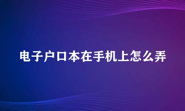 电子户口本在手机上怎么弄