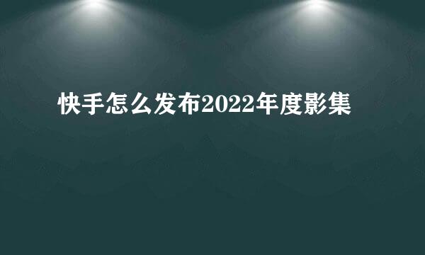快手怎么发布2022年度影集