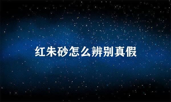 红朱砂怎么辨别真假