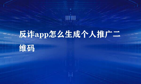 反诈app怎么生成个人推广二维码