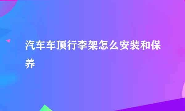 汽车车顶行李架怎么安装和保养