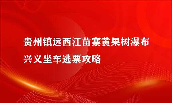 贵州镇远西江苗寨黄果树瀑布兴义坐车逃票攻略