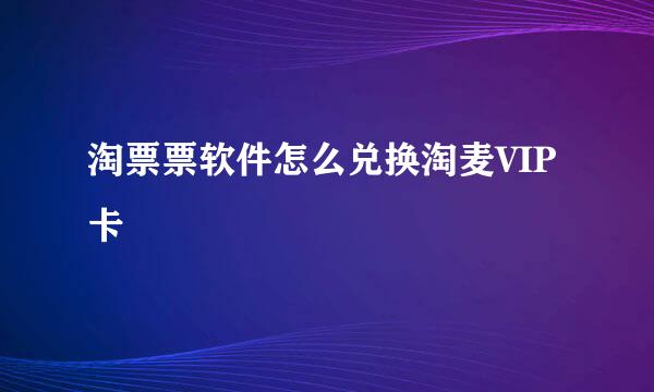 淘票票软件怎么兑换淘麦VIP卡