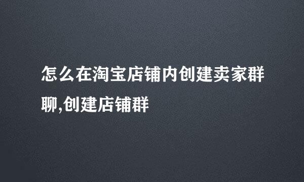 怎么在淘宝店铺内创建卖家群聊,创建店铺群