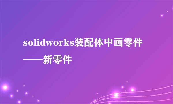 solidworks装配体中画零件——新零件