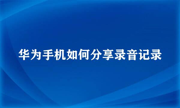 华为手机如何分享录音记录