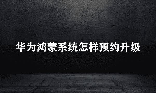 华为鸿蒙系统怎样预约升级