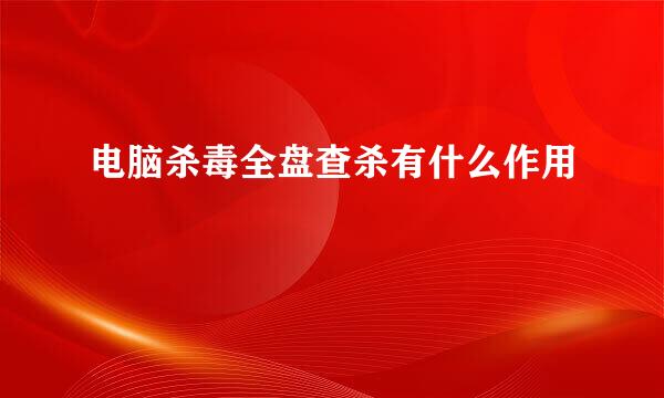 电脑杀毒全盘查杀有什么作用