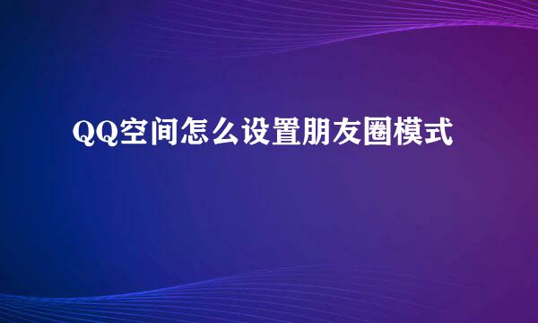 QQ空间怎么设置朋友圈模式