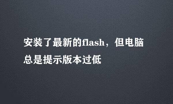 安装了最新的flash，但电脑总是提示版本过低