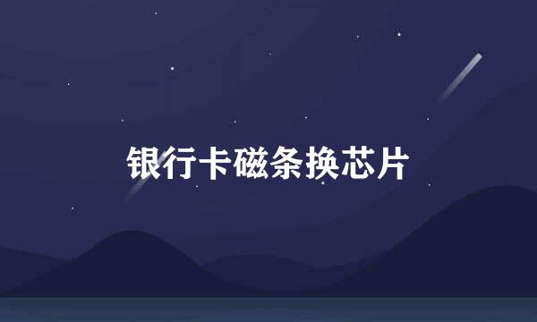 银行卡磁条换芯片