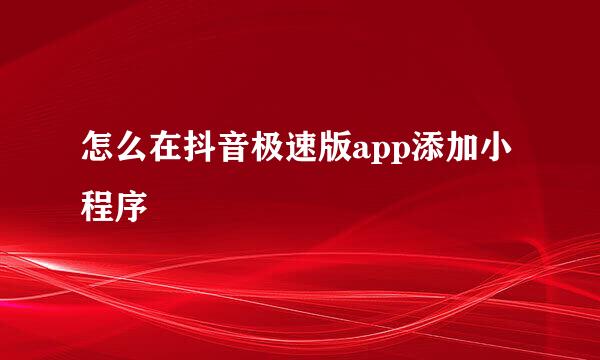 怎么在抖音极速版app添加小程序