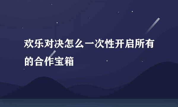 欢乐对决怎么一次性开启所有的合作宝箱