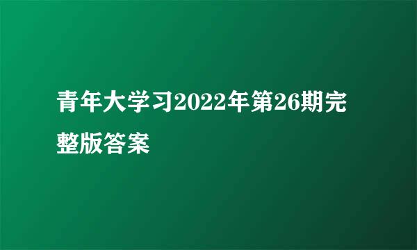 青年大学习2022年第26期完整版答案