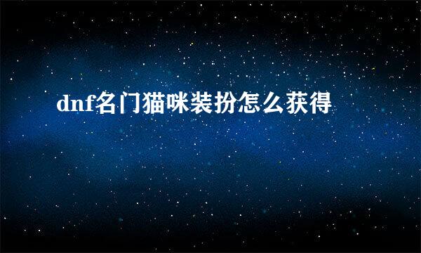dnf名门猫咪装扮怎么获得