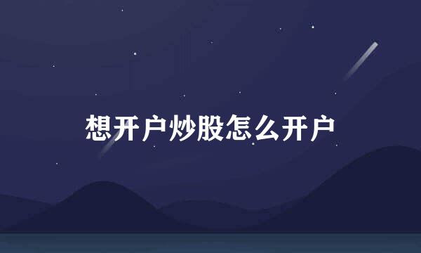 想开户炒股怎么开户