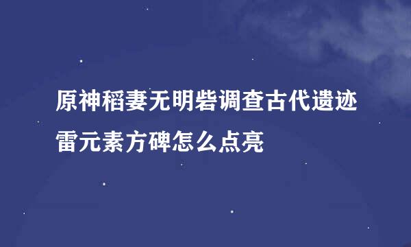 原神稻妻无明砦调查古代遗迹雷元素方碑怎么点亮