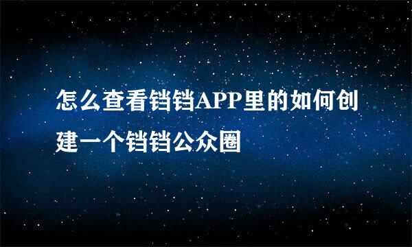 怎么查看铛铛APP里的如何创建一个铛铛公众圈