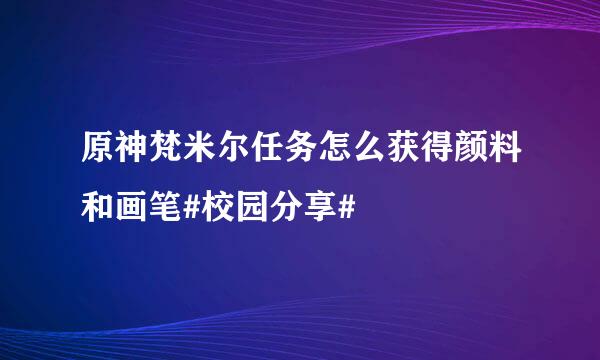 原神梵米尔任务怎么获得颜料和画笔#校园分享#